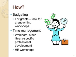 How?
   Budgeting
    ◦ For grants – look for
      grant-writing
      workshops.
   Time management
    ◦ Webinars, other
      library-specific
      professional
      development
    ◦ HR workshops
                              15
 
