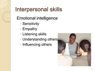 Interpersonal skills
Emotional intelligence
  ◦   Sensitivity
  ◦   Empathy
  ◦   Listening skills
  ◦   Understanding others
  ◦   Influencing others




                             24
 