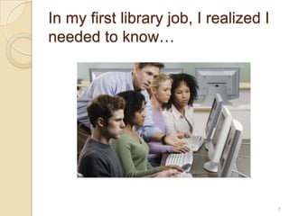 In my first library job, I realized I
needed to know…




                                        7
 