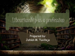 Librarianship as a profession
Prepared by:
Jahlen M. Tuvilleja
 
