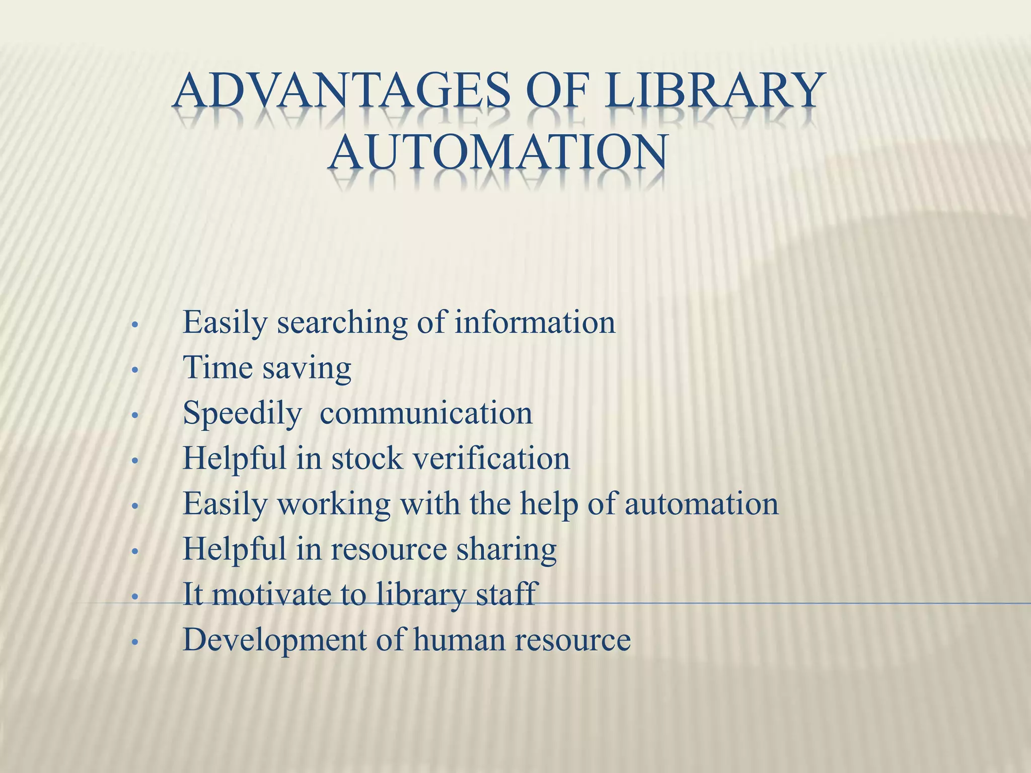 ADVANTAGES OF LIBRARY
AUTOMATION
• Easily searching of information
• Time saving
• Speedily communication
• Helpful in stock verification
• Easily working with the help of automation
• Helpful in resource sharing
• It motivate to library staff
• Development of human resource
 