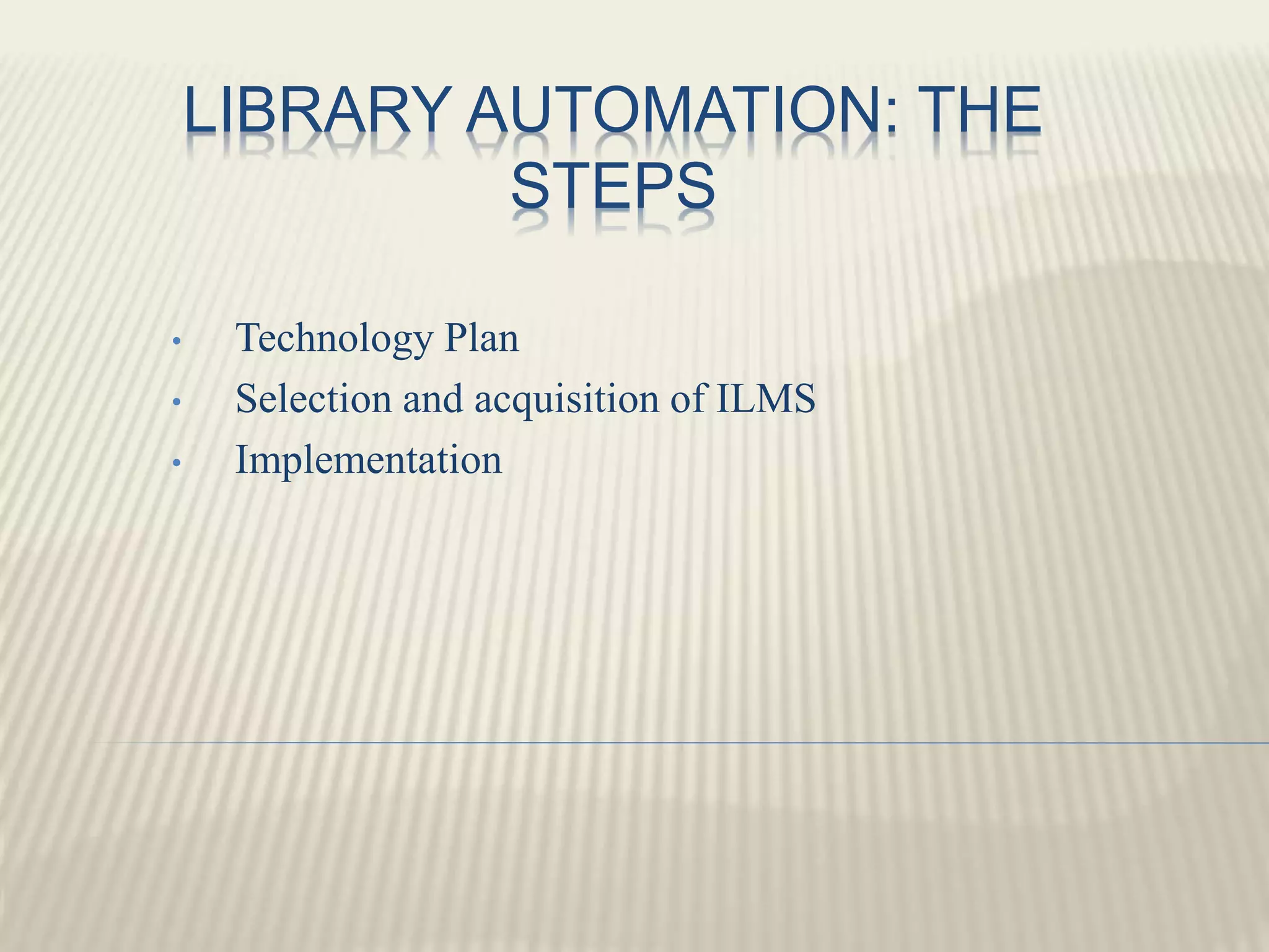 LIBRARY AUTOMATION: THE
STEPS
• Technology Plan
• Selection and acquisition of ILMS
• Implementation
 