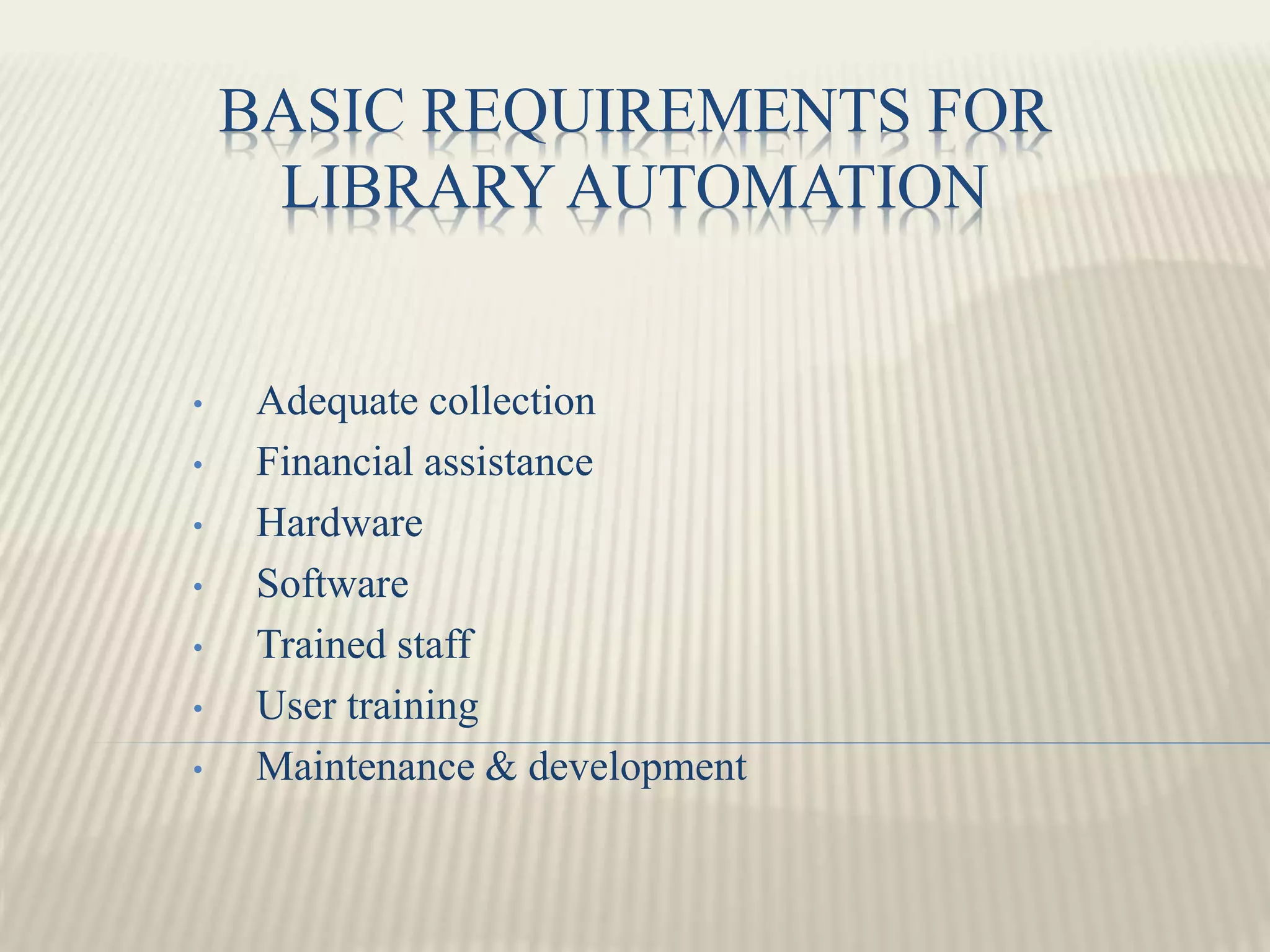 BASIC REQUIREMENTS FOR
LIBRARY AUTOMATION
• Adequate collection
• Financial assistance
• Hardware
• Software
• Trained staff
• User training
• Maintenance & development
 