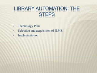 LIBRARY AUTOMATION: THE
STEPS
• Technology Plan
• Selection and acquisition of ILMS
• Implementation
 