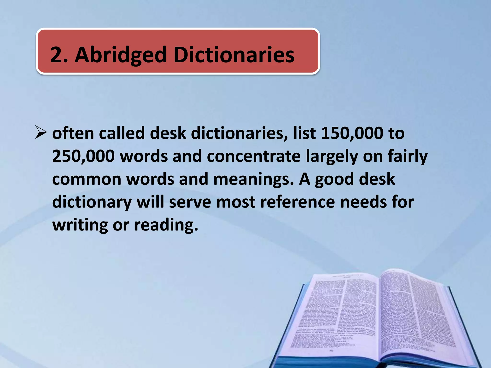 2. Abridged Dictionaries


 often called desk dictionaries, list 150,000 to
  250,000 words and concentrate largely on fairly
  common words and meanings. A good desk
  dictionary will serve most reference needs for
  writing or reading.
 