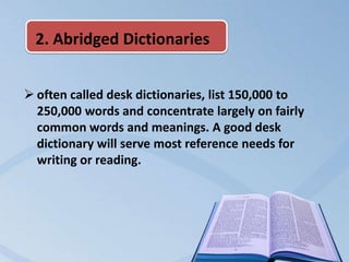 2. Abridged Dictionaries


 often called desk dictionaries, list 150,000 to
  250,000 words and concentrate largely on fairly
  common words and meanings. A good desk
  dictionary will serve most reference needs for
  writing or reading.
 