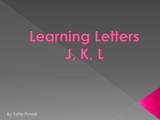 Learning Letters J, K, L By: Katie Powell 