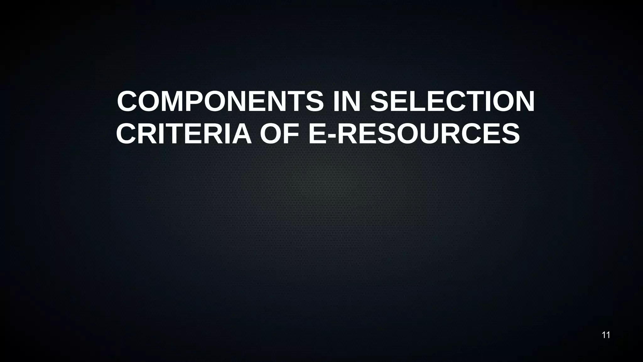 11
COMPONENTS IN SELECTION
CRITERIA OF E-RESOURCES
 