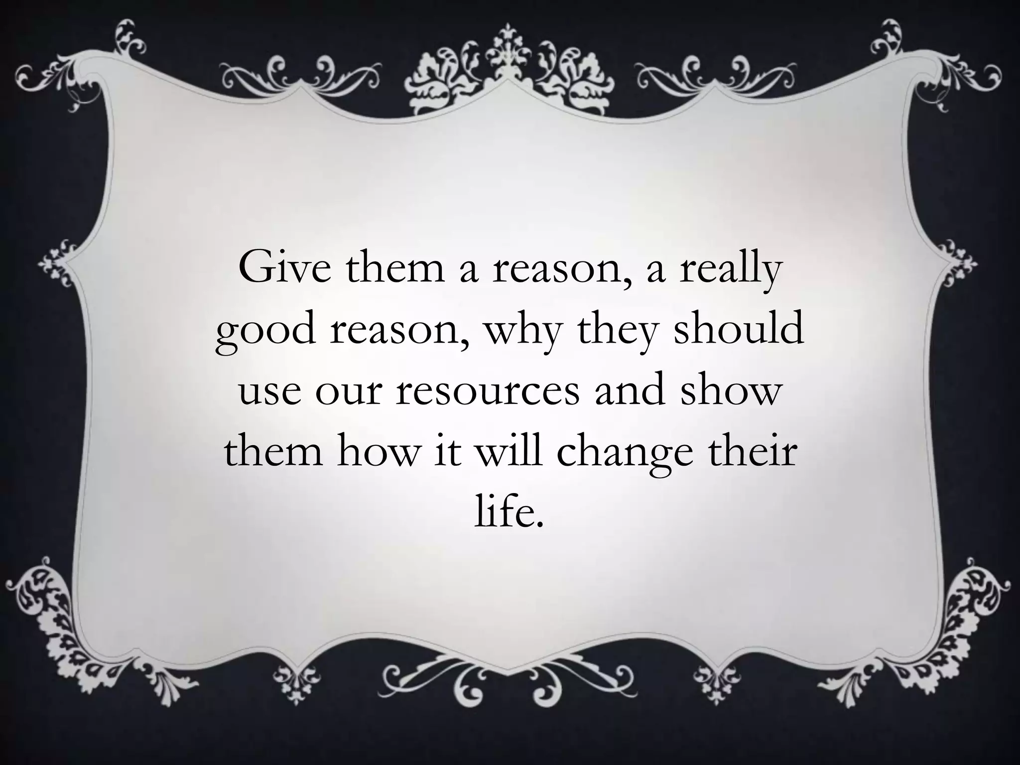Give them a reason, a really
good reason, why they should
 use our resources and show
them how it will change their
             life.
 