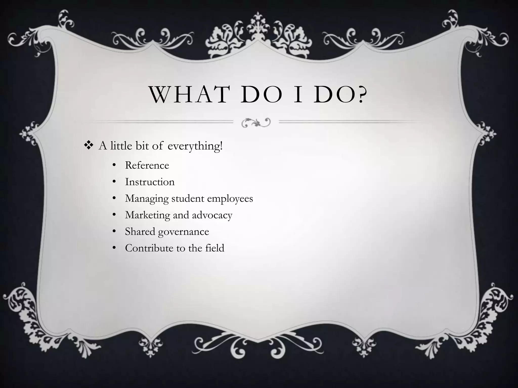 WHAT DO I DO?
 A little bit of everything!
      •   Reference
      •   Instruction
      •   Managing student employees
      •   Marketing and advocacy
      •   Shared governance
      •   Contribute to the field
 
