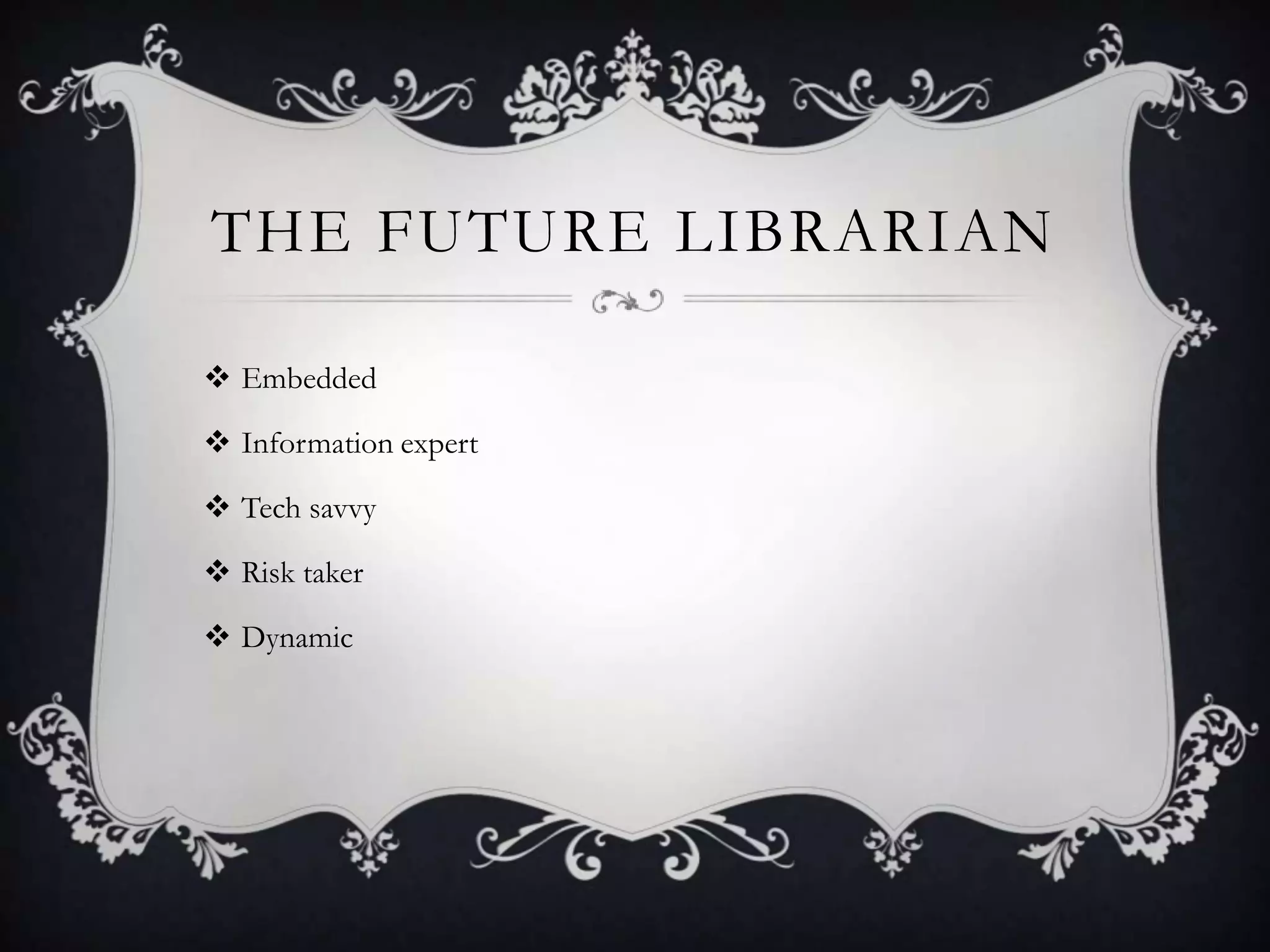THE FUTURE LIBRARIAN

 Embedded

 Information expert

 Tech savvy

 Risk taker

 Dynamic
 