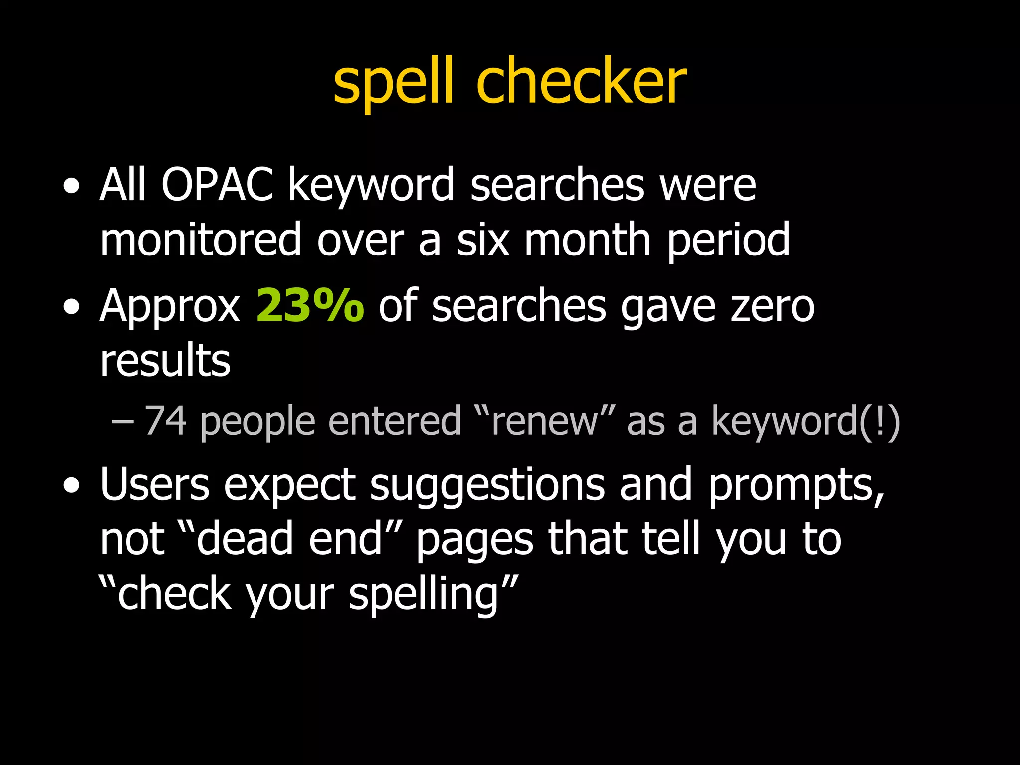 spell checker All OPAC keyword searches were monitored over a six month period Approx  23%  of searches gave zero results 74 people entered “renew” as a keyword(!) Users expect suggestions and prompts, not “dead end” pages that tell you to “check your spelling” 