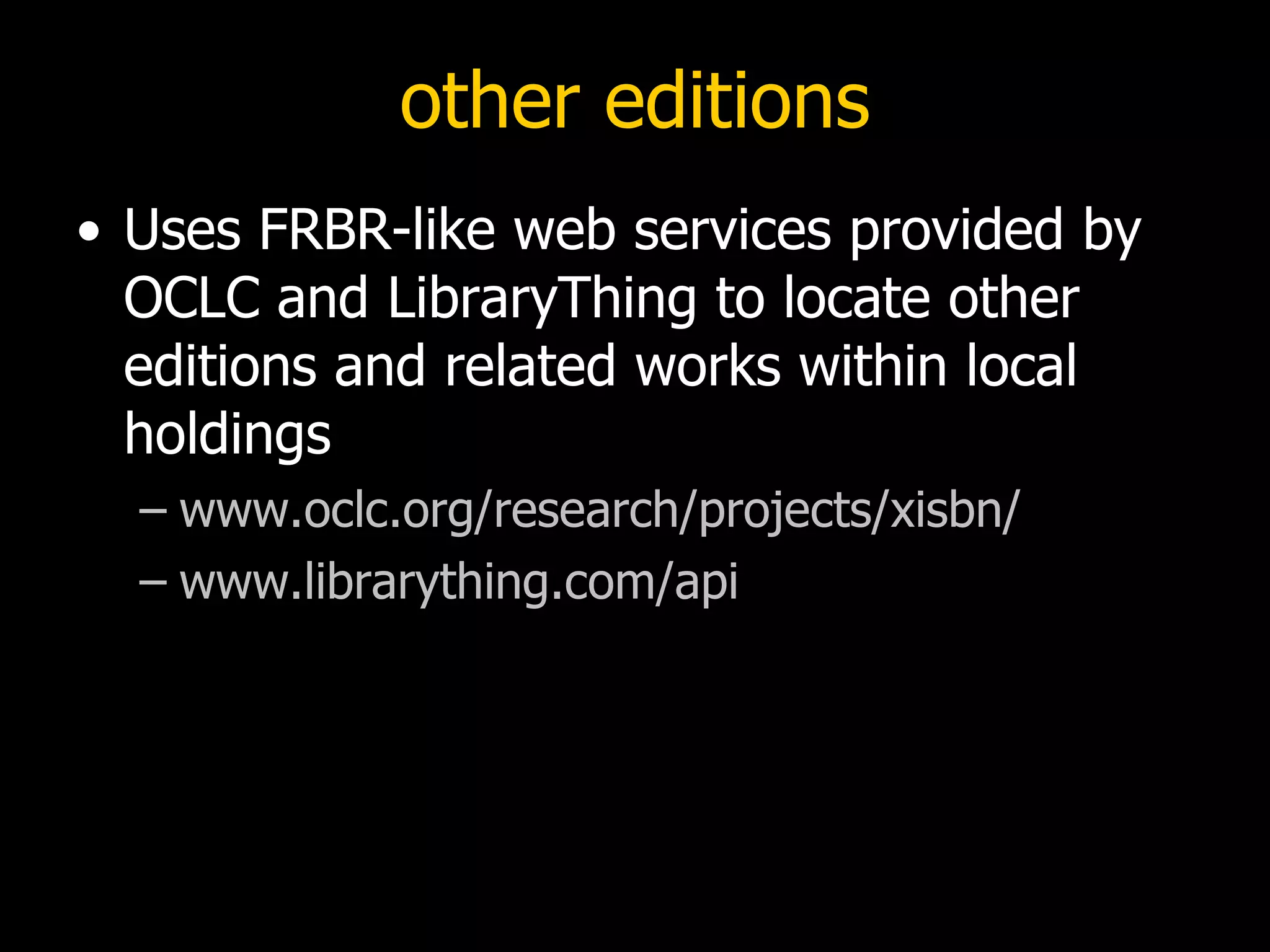 other editions Uses FRBR-like web services provided by OCLC and LibraryThing to locate other editions and related works within local holdings www.oclc.org/research/projects/xisbn/ www.librarything.com/api 