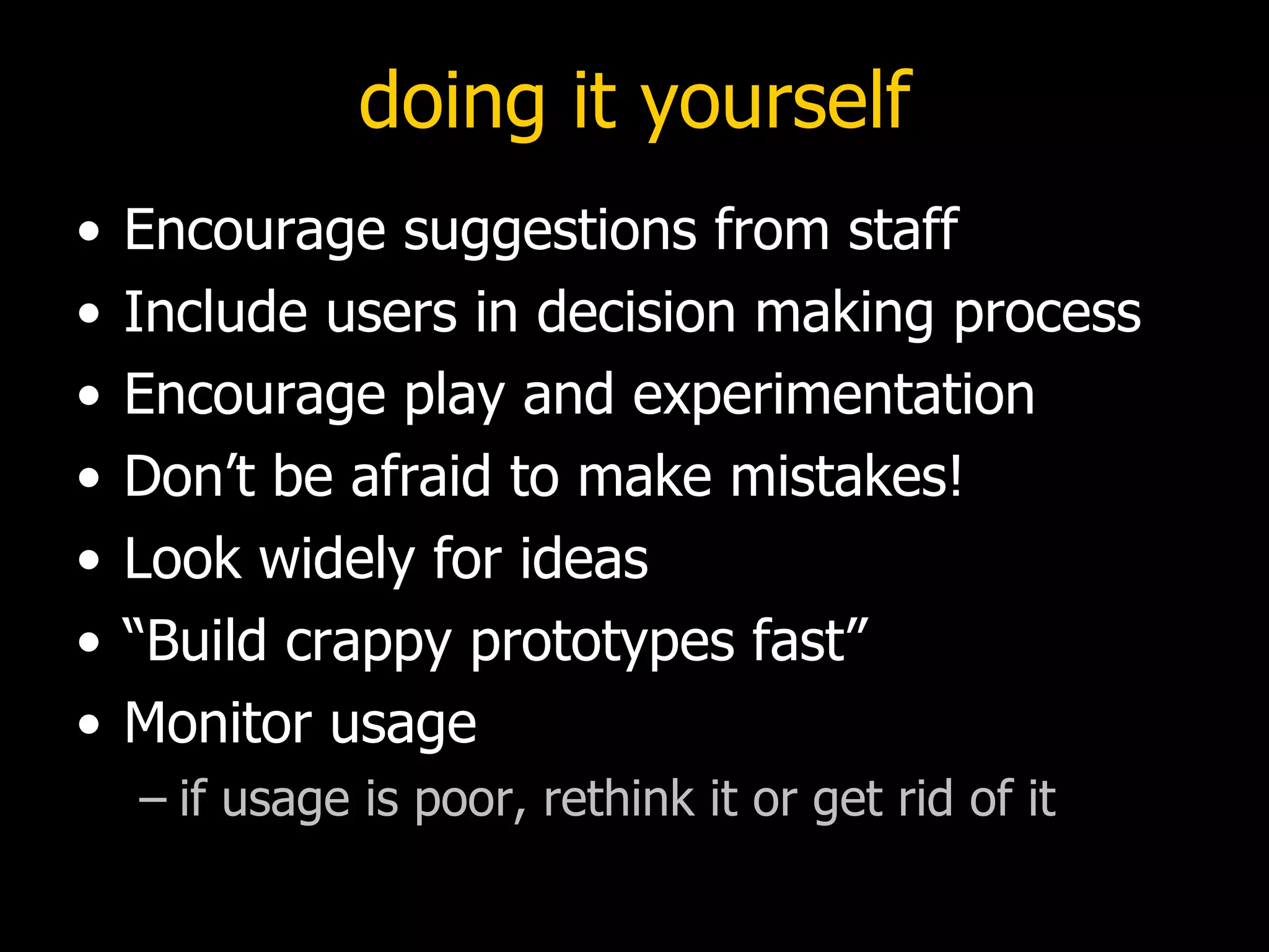 doing it yourself Encourage suggestions from staff Include users in decision making process Encourage play and experimentation Don’t be afraid to make mistakes! Look widely for ideas “Build crappy prototypes fast” Monitor usage if usage is poor, rethink it or get rid of it 