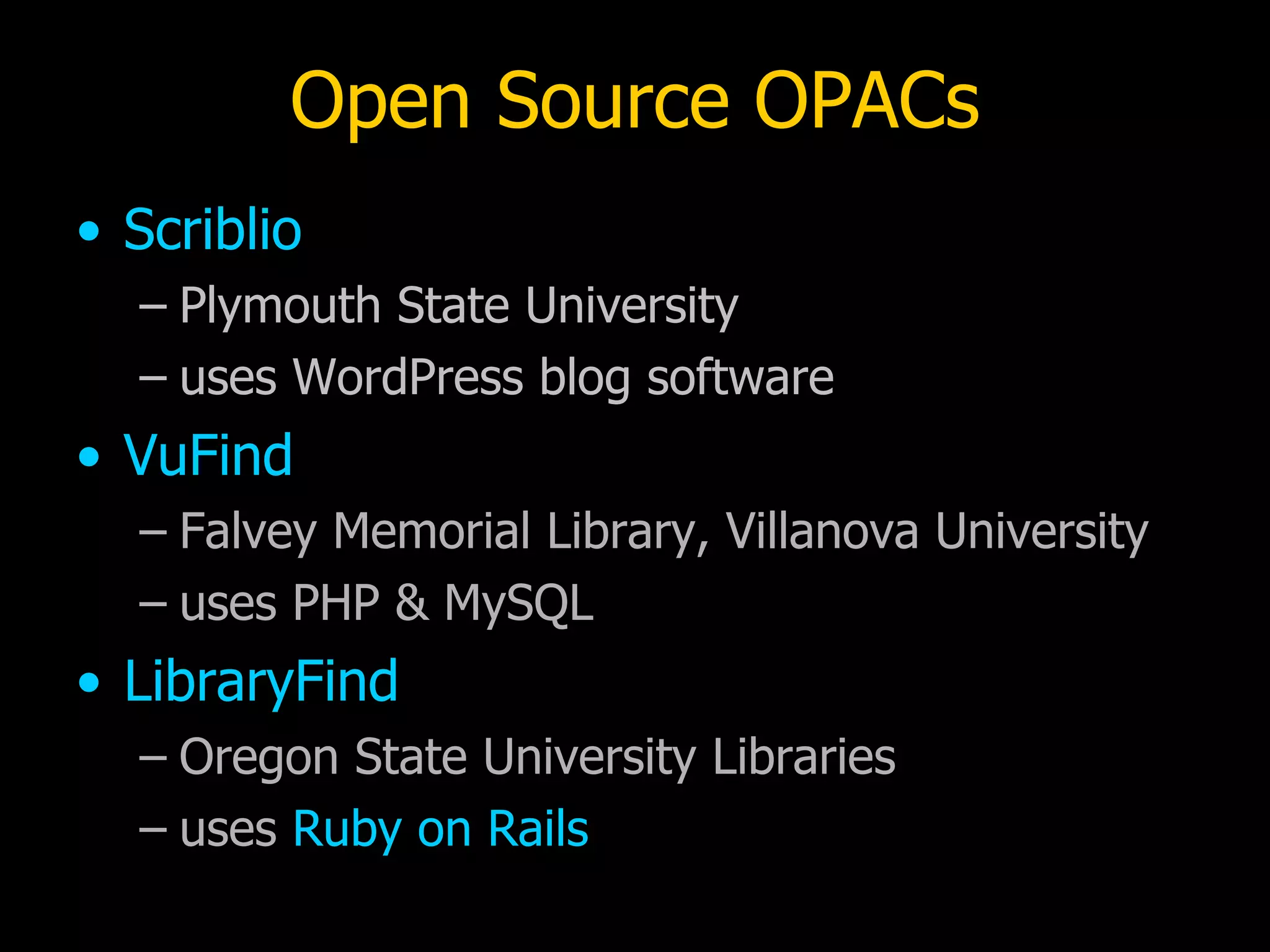 Open Source OPACs Scriblio Plymouth State University uses WordPress blog software VuFind Falvey Memorial Library, Villanova University uses PHP & MySQL LibraryFind Oregon State University Libraries uses  Ruby on Rails 