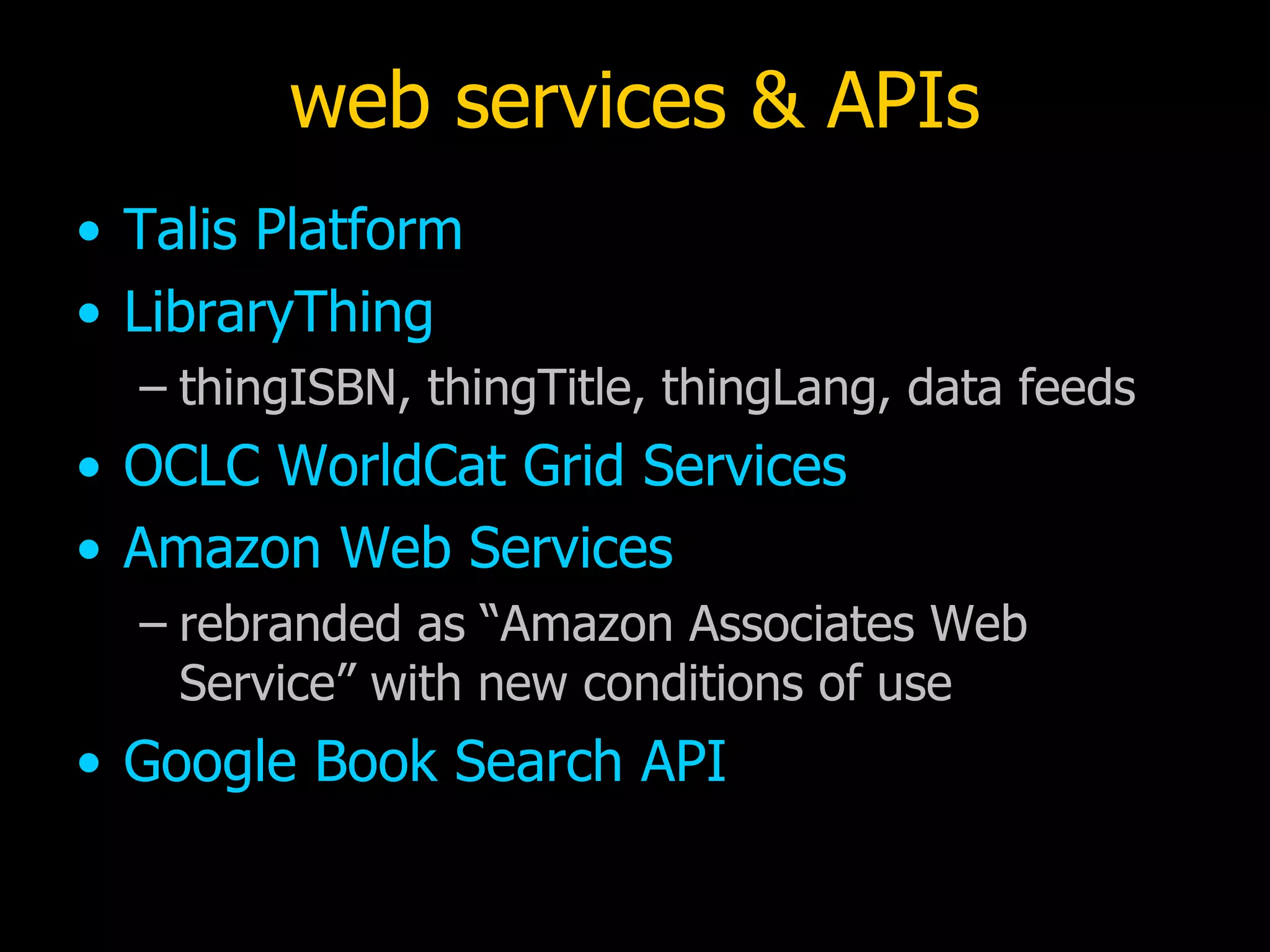 web services & APIs Talis Platform LibraryThing thingISBN, thingTitle, thingLang, data feeds OCLC WorldCat Grid Services Amazon Web Services rebranded as “Amazon Associates Web Service” with new conditions of use Google Book Search API 
