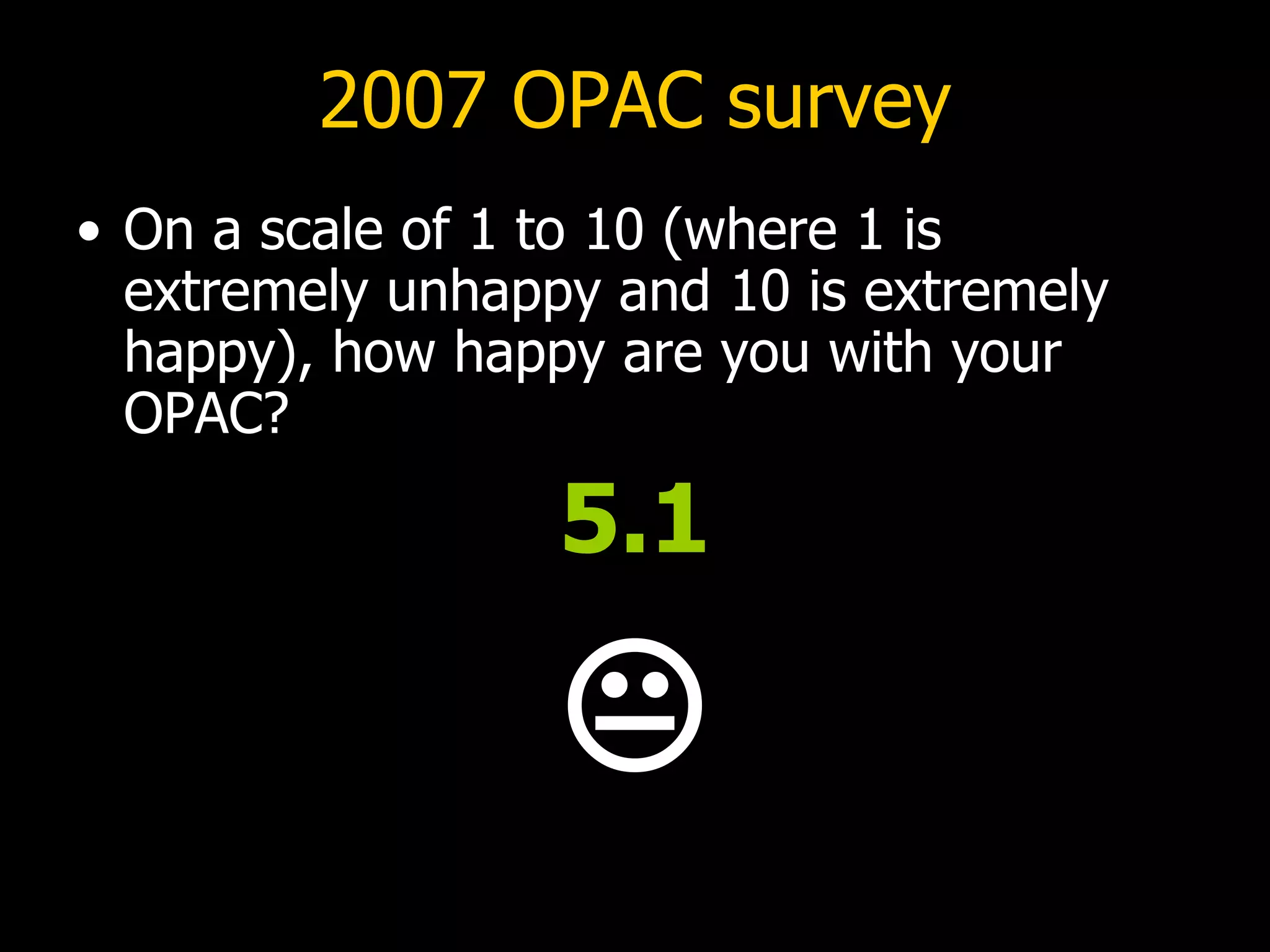2007 OPAC survey On a scale of 1 to 10 (where 1 is extremely unhappy and 10 is extremely happy), how happy are you with your OPAC? 5.1  