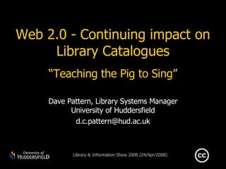 Web 2.0 - Continuing impact on Library Catalogues “Teaching the Pig to Sing” Dave Pattern, Library Systems Manager University of Huddersfield [email_address] 