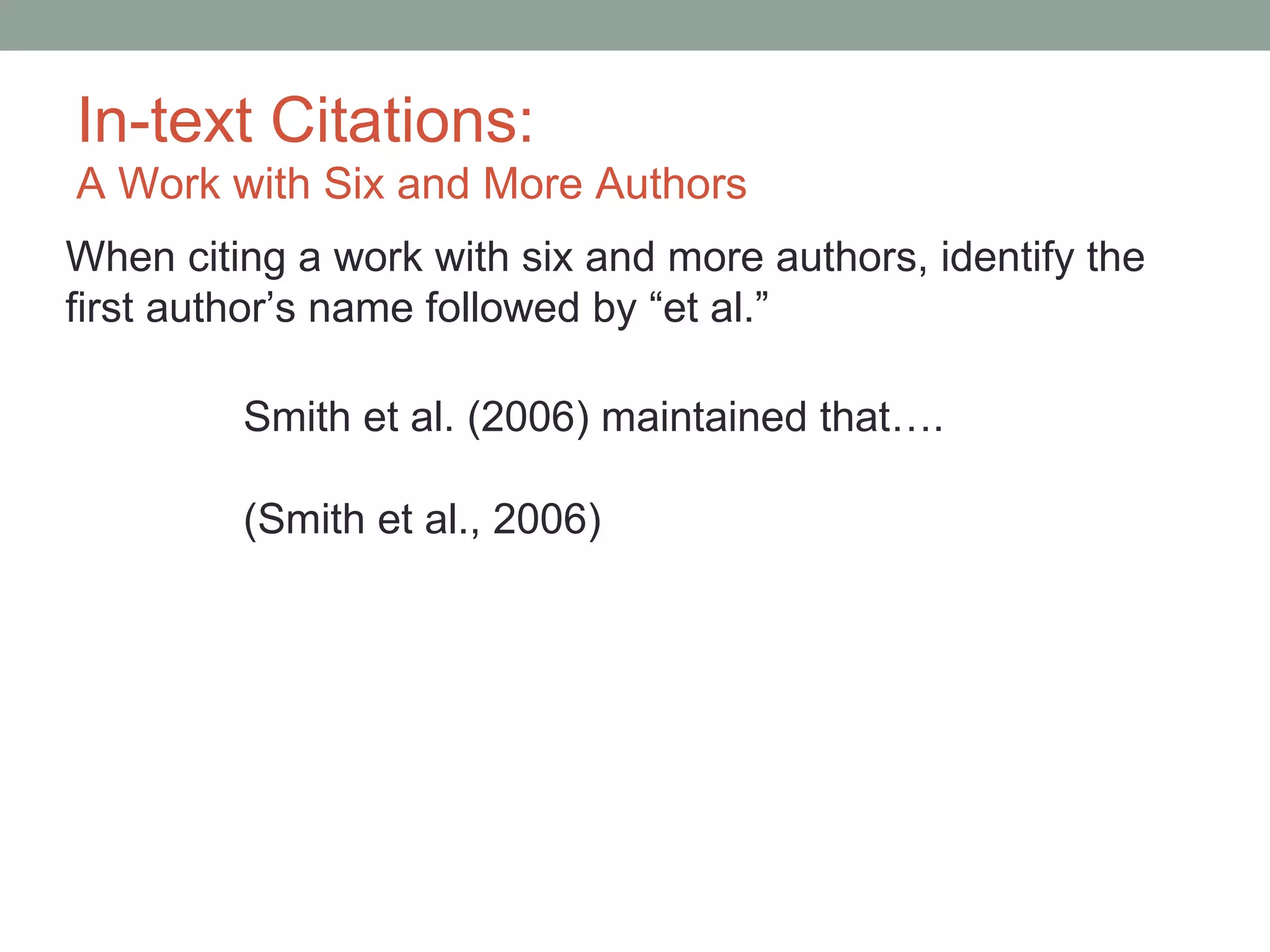 In-text Citations:
A Work with Six and More Authors
When citing a work with six and more authors, identify the
first author’s name followed by “et al.”

         Smith et al. (2006) maintained that….

         (Smith et al., 2006)
 