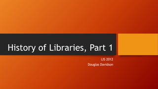 LIS 2012
Douglas Davidson
History of Libraries, Part 1
 