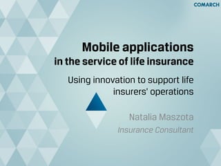 Mobile applications
in the service of life insurance
Using innovation to support life
insurers’ operations
Natalia Maszota
Insurance Consultant
 