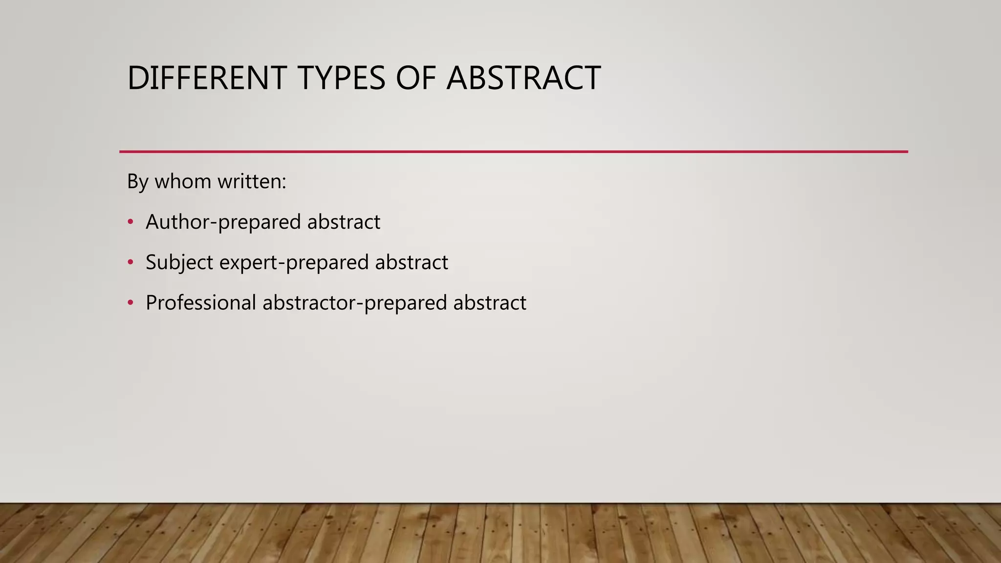 DIFFERENT TYPES OF ABSTRACT
By whom written:
• Author-prepared abstract
• Subject expert-prepared abstract
• Professional abstractor-prepared abstract
 
