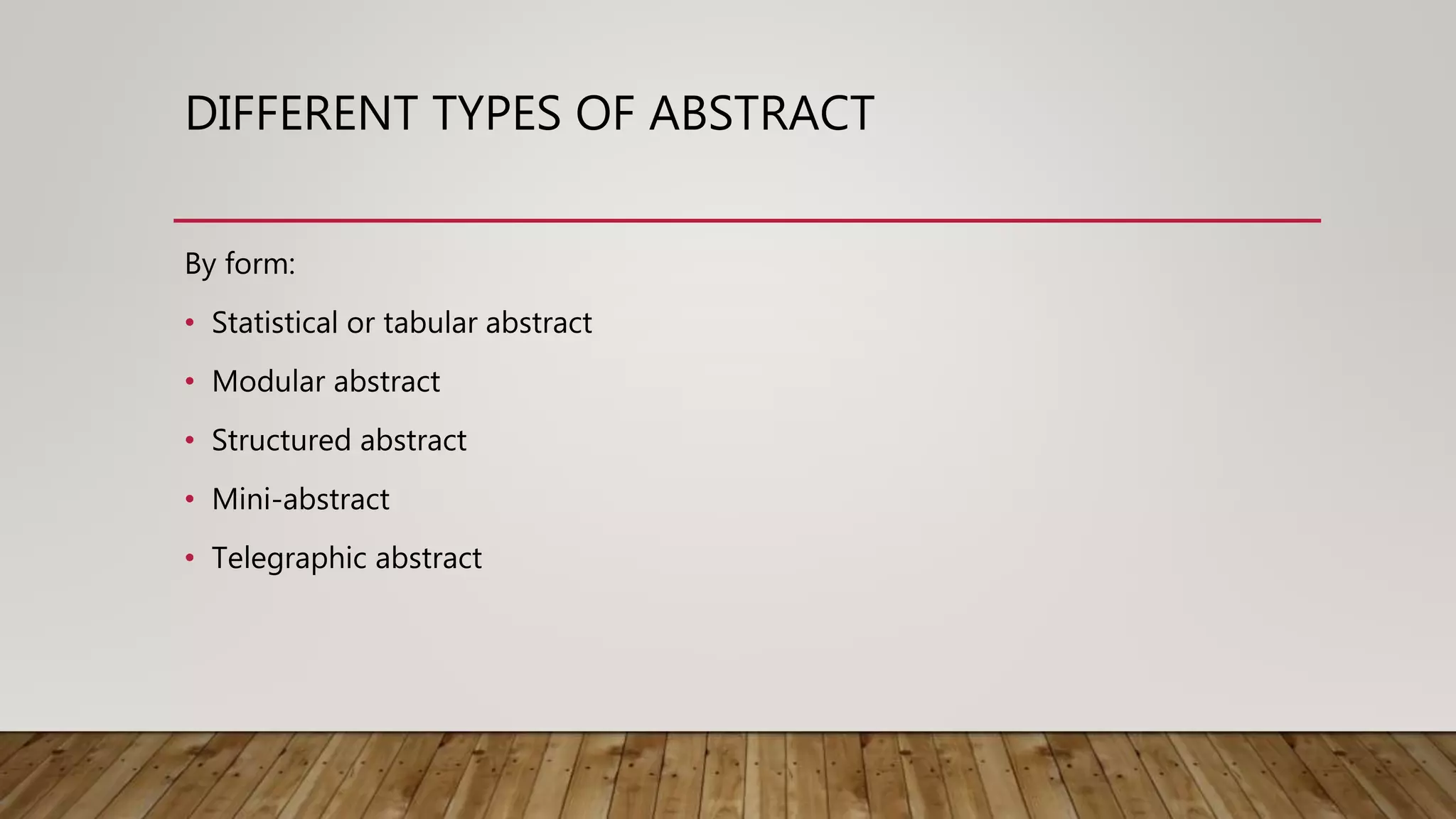DIFFERENT TYPES OF ABSTRACT
By form:
• Statistical or tabular abstract
• Modular abstract
• Structured abstract
• Mini-abstract
• Telegraphic abstract
 