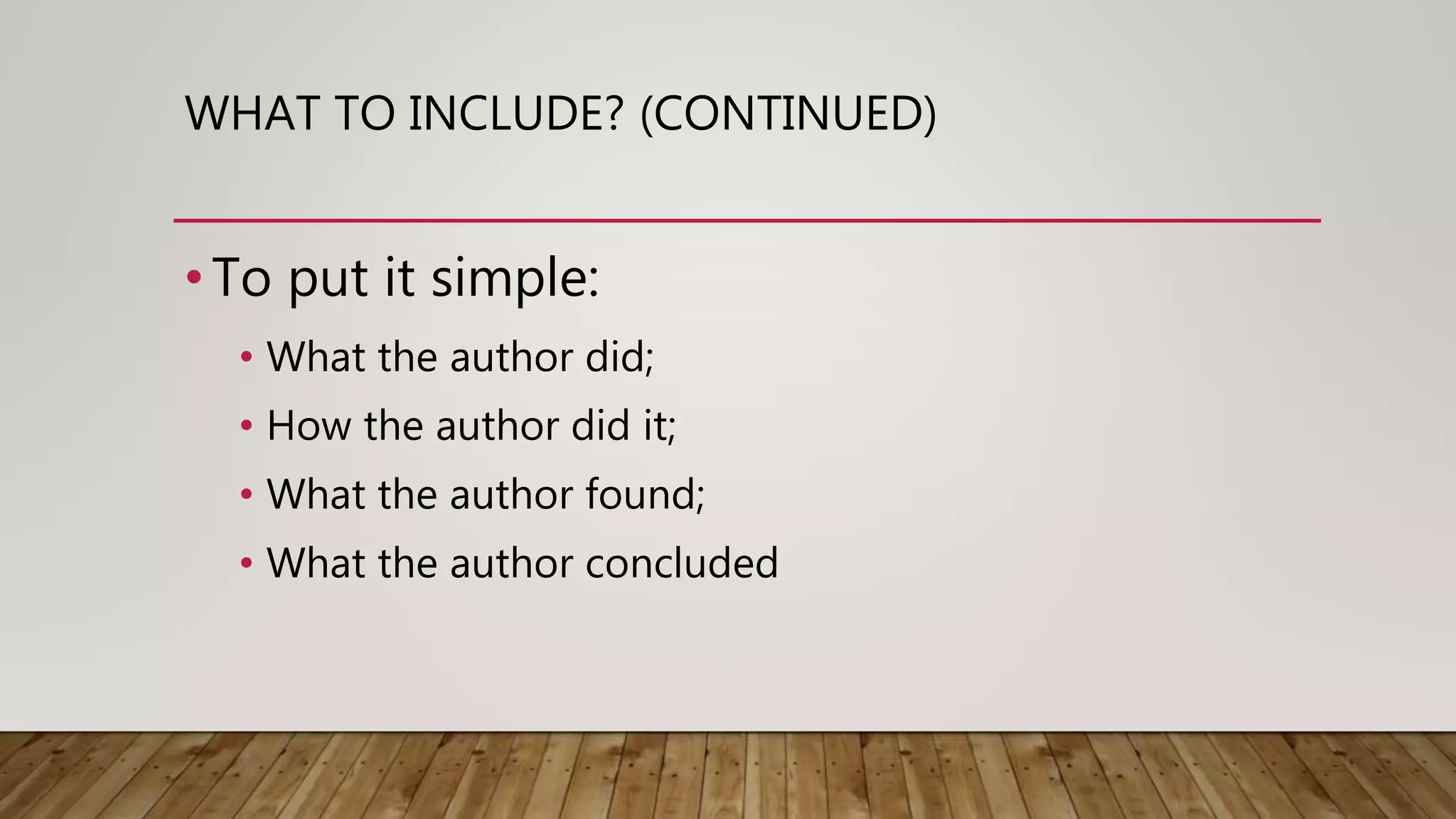 WHAT TO INCLUDE? (CONTINUED)
•To put it simple:
• What the author did;
• How the author did it;
• What the author found;
• What the author concluded
 