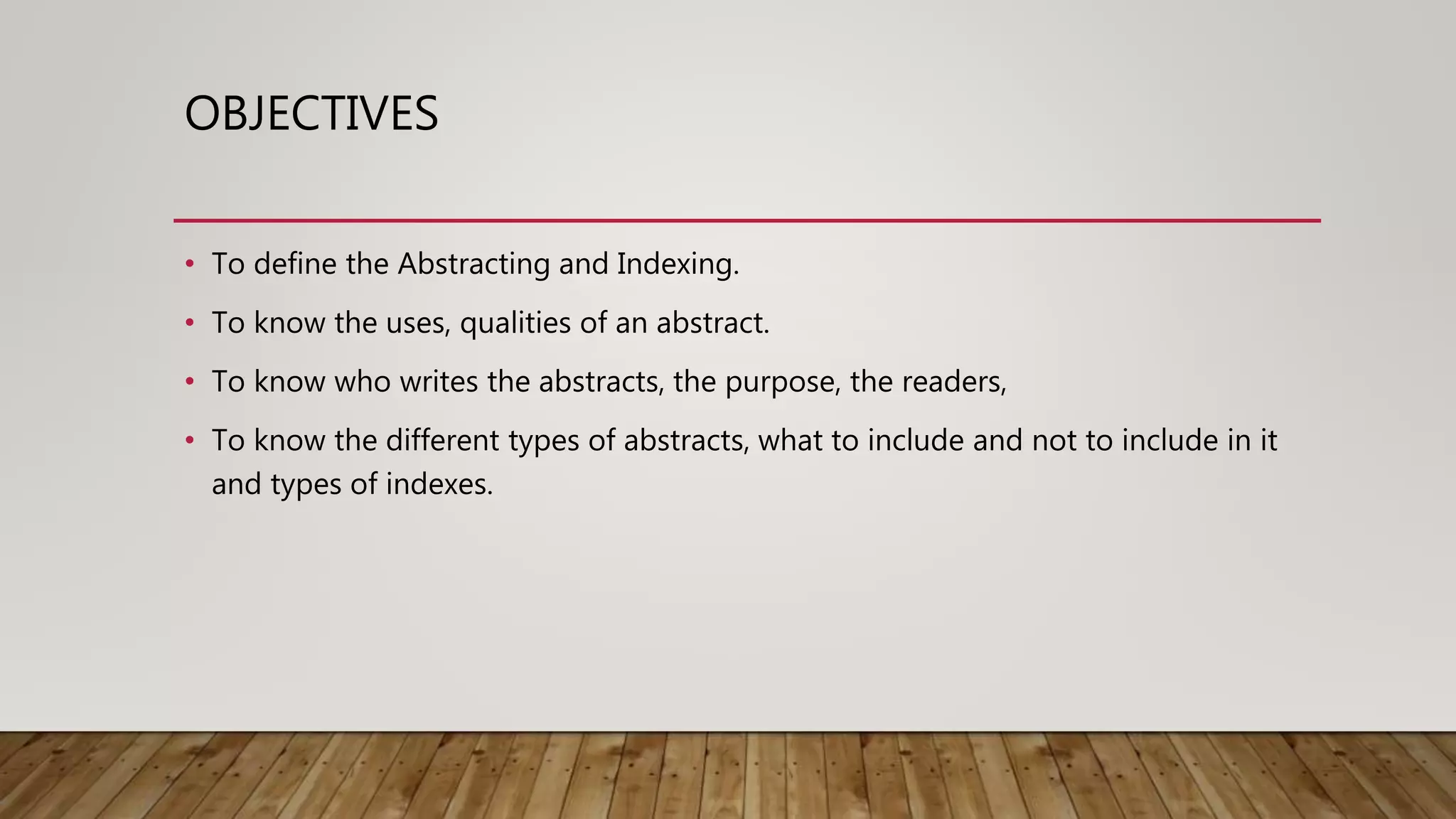 OBJECTIVES
• To define the Abstracting and Indexing.
• To know the uses, qualities of an abstract.
• To know who writes the abstracts, the purpose, the readers,
• To know the different types of abstracts, what to include and not to include in it
and types of indexes.
 