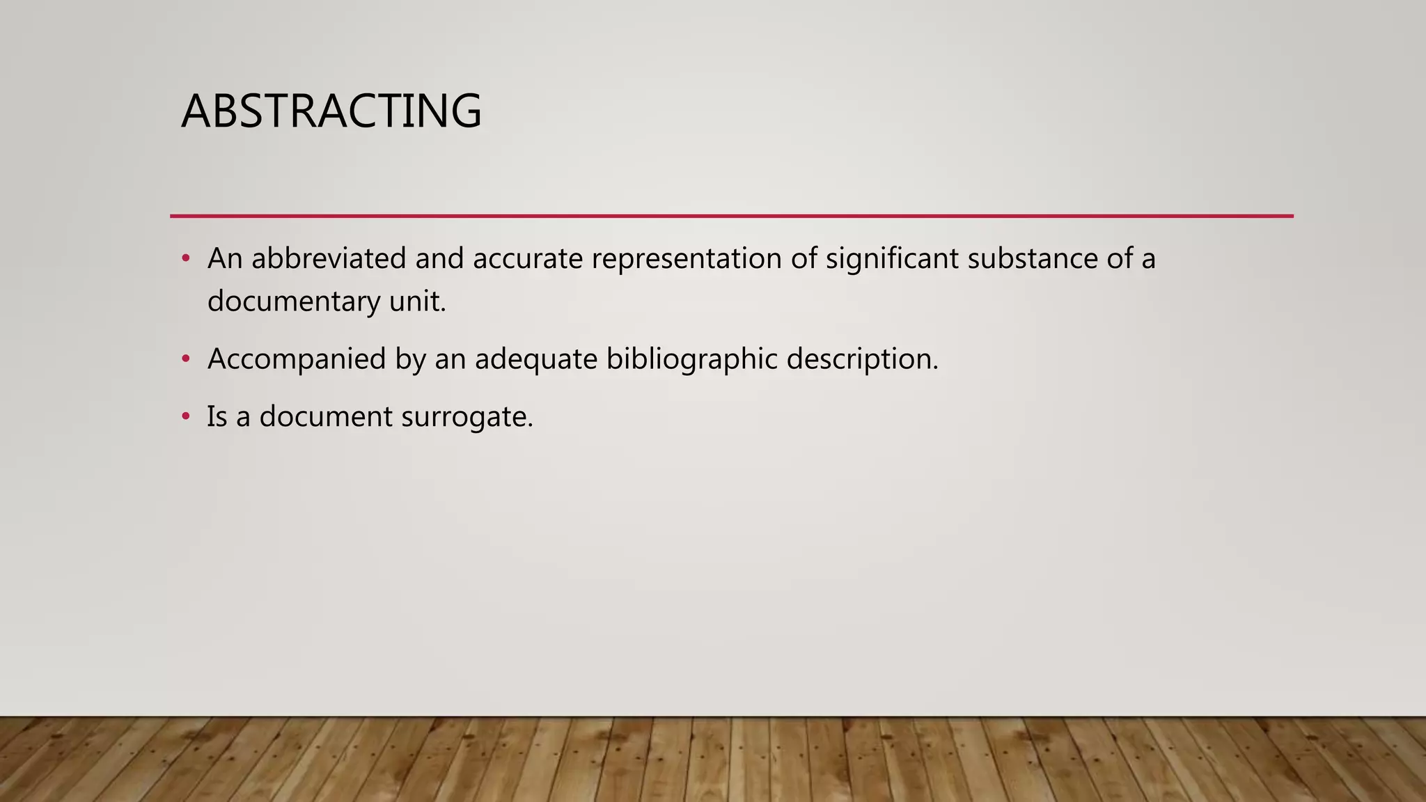 ABSTRACTING
• An abbreviated and accurate representation of significant substance of a
documentary unit.
• Accompanied by an adequate bibliographic description.
• Is a document surrogate.
 