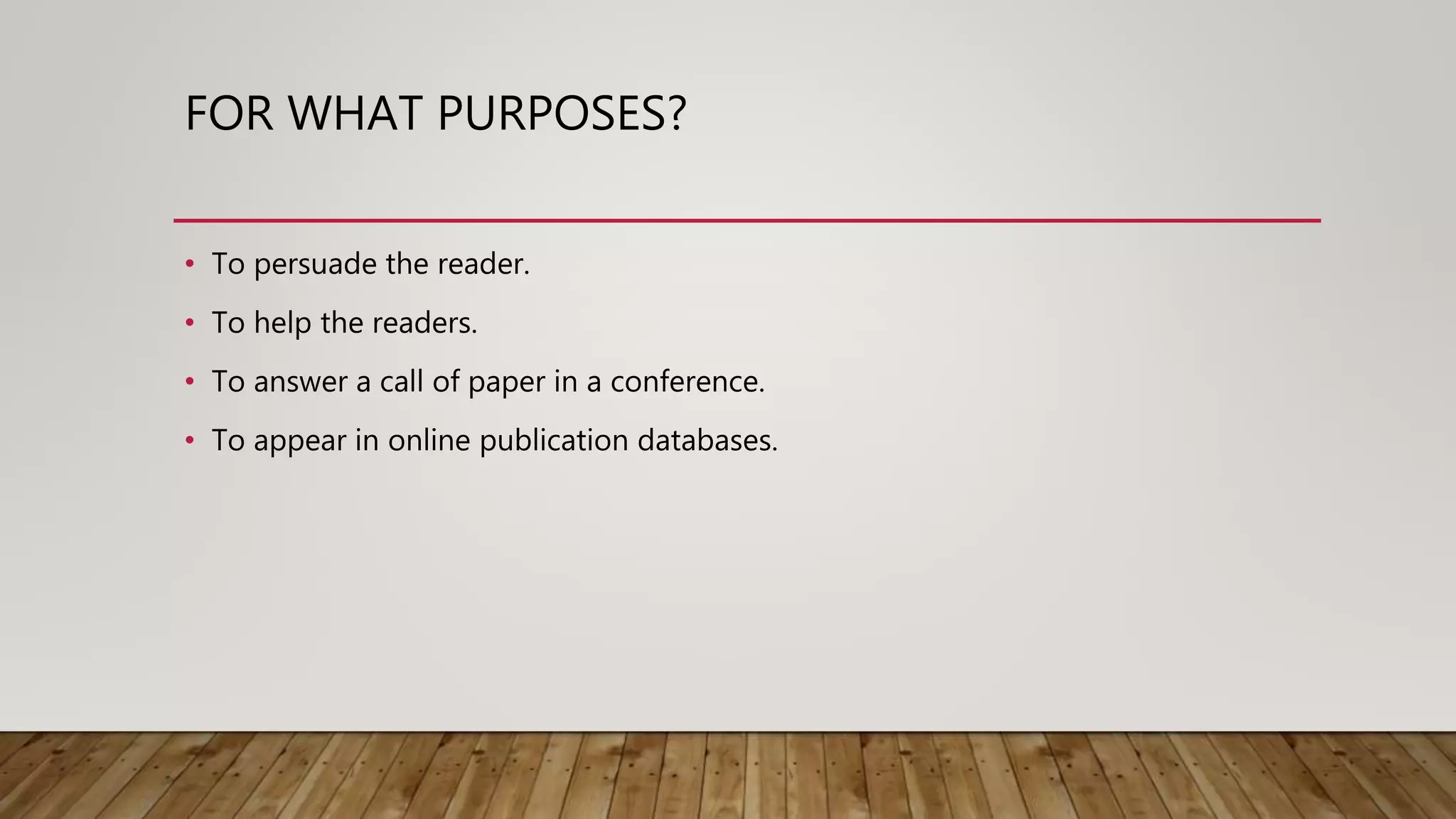 FOR WHAT PURPOSES?
• To persuade the reader.
• To help the readers.
• To answer a call of paper in a conference.
• To appear in online publication databases.
 