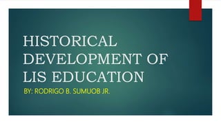 HISTORICAL
DEVELOPMENT OF
LIS EDUCATION
BY: RODRIGO B. SUMUOB JR.
 