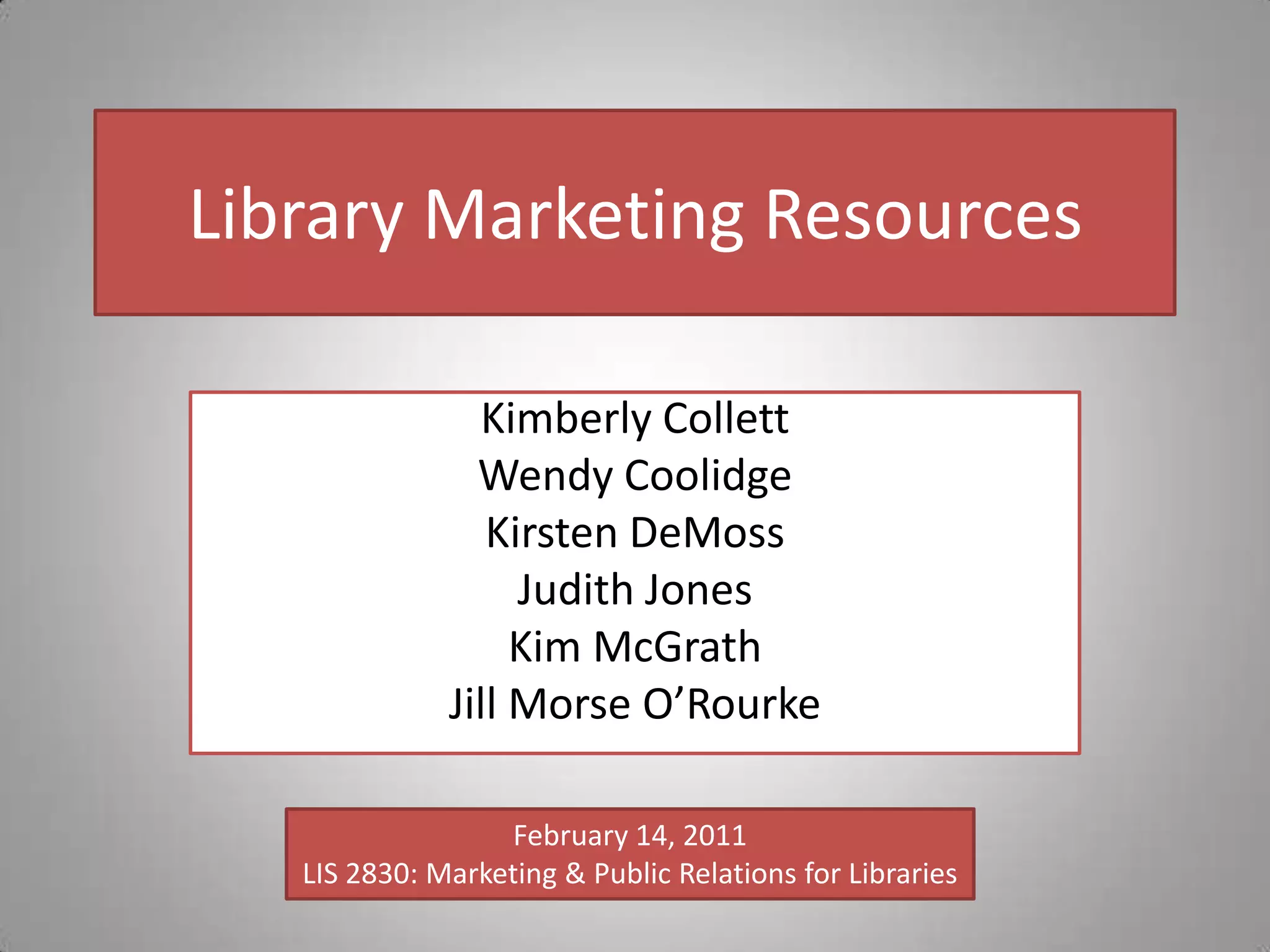 Library Marketing ResourcesKimberly CollettWendy CoolidgeKirsten DeMossJudith JonesKim McGrathJill Morse O’RourkeFebruary 14, 2011LIS 2830: Marketing & Public Relations for Libraries