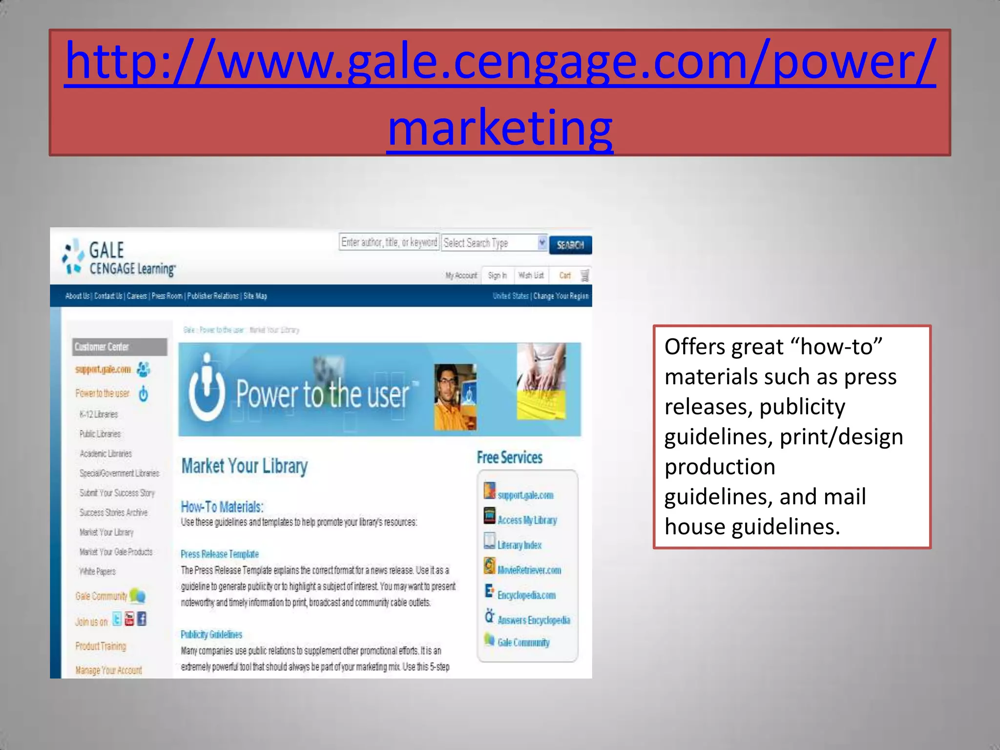 http://www.gale.cengage.com/power/marketingOffers great “how-to” materials such as press releases, publicity guidelines, print/design production guidelines, and mail house guidelines.