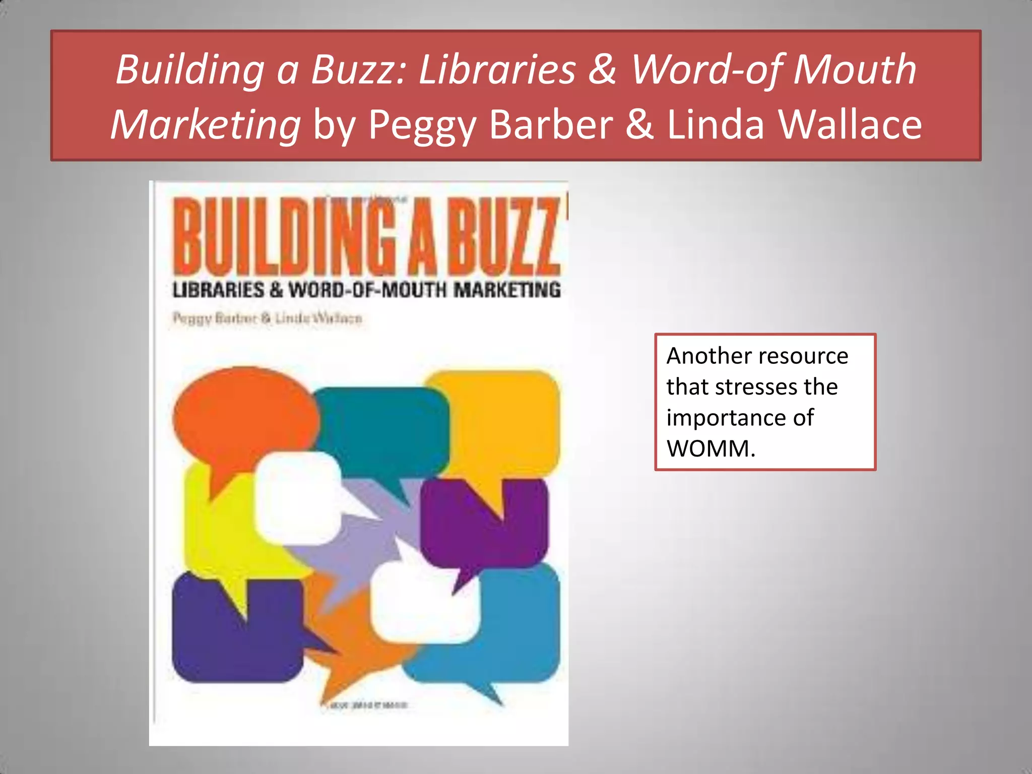 Building a Buzz: Libraries & Word-of Mouth Marketing by Peggy Barber & Linda WallaceAnother resource that stresses the importance of WOMM.
