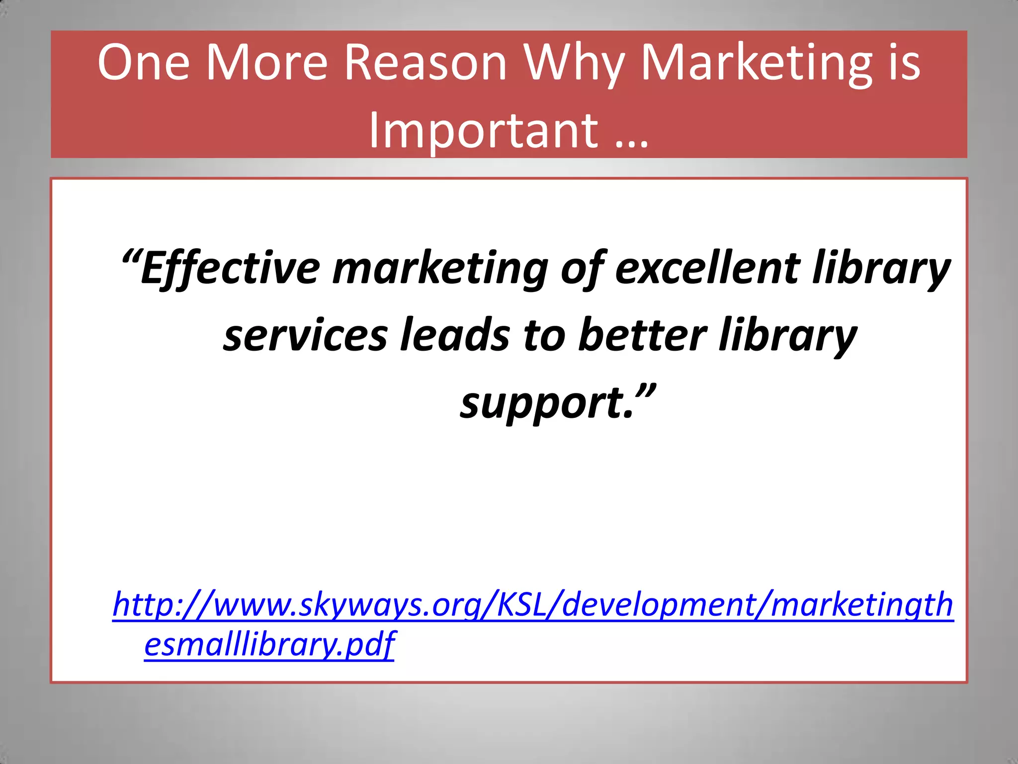 One More Reason Why Marketing is Important …“Effective marketing of excellent library services leads to better library    support.”     http://www.skyways.org/KSL/development/marketingthesmalllibrary.pdf