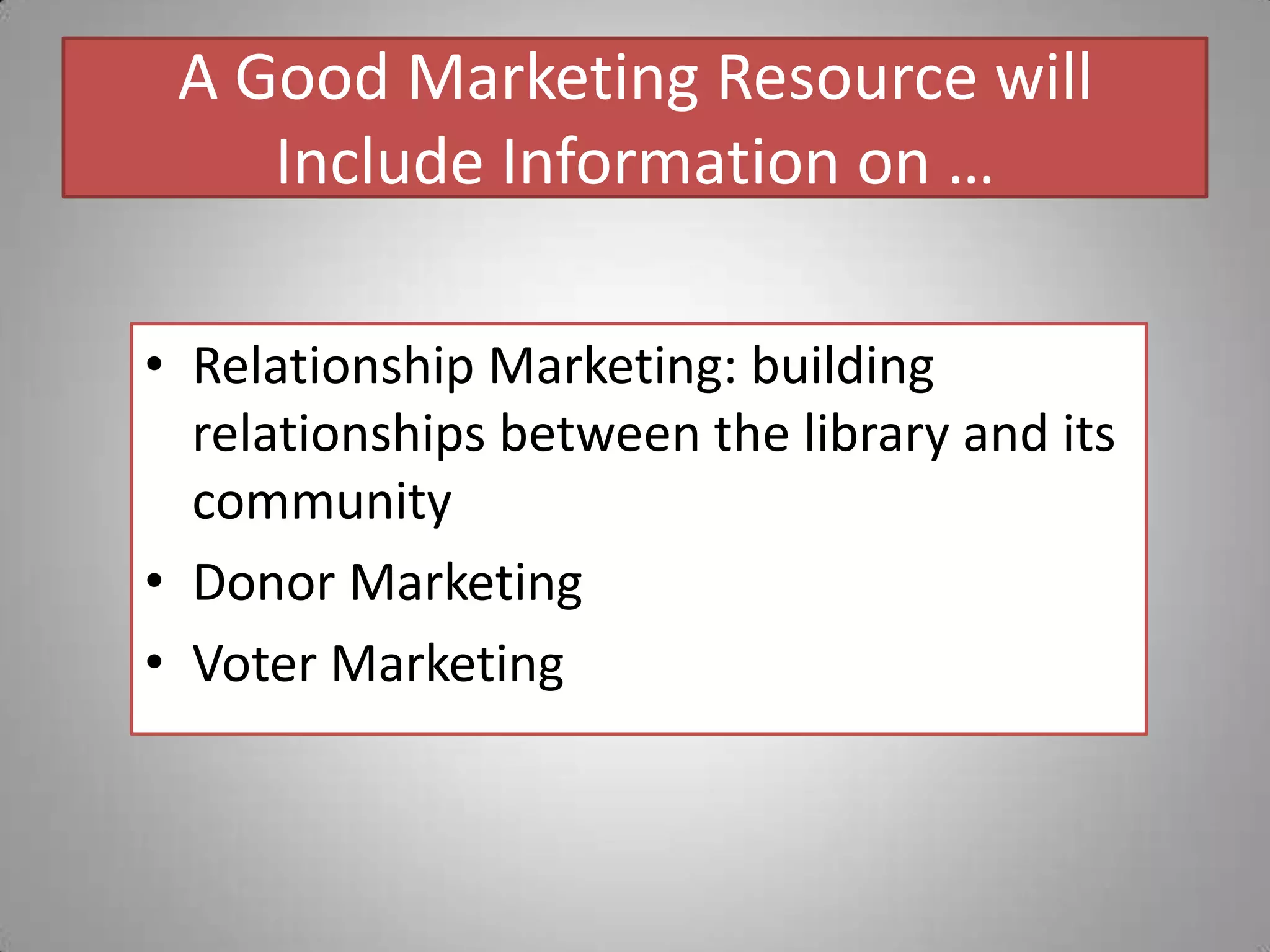 A Good Marketing Resource will Include Information on …Relationship Marketing: building relationships between the library and its communityDonor MarketingVoter Marketing