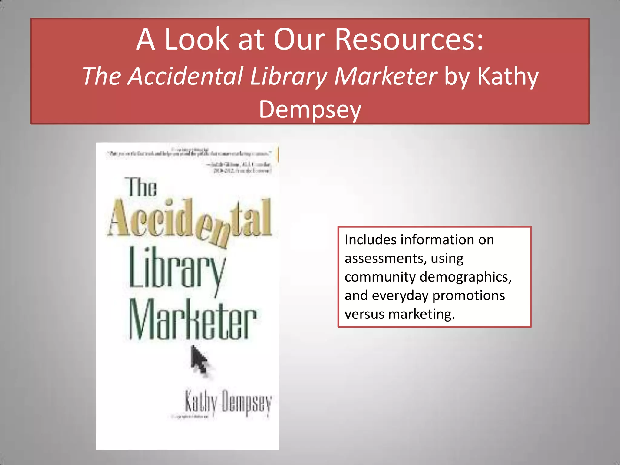 A Look at Our Resources:The Accidental Library Marketer by Kathy DempseyIncludes information on assessments, using community demographics, and everyday promotions versus marketing.