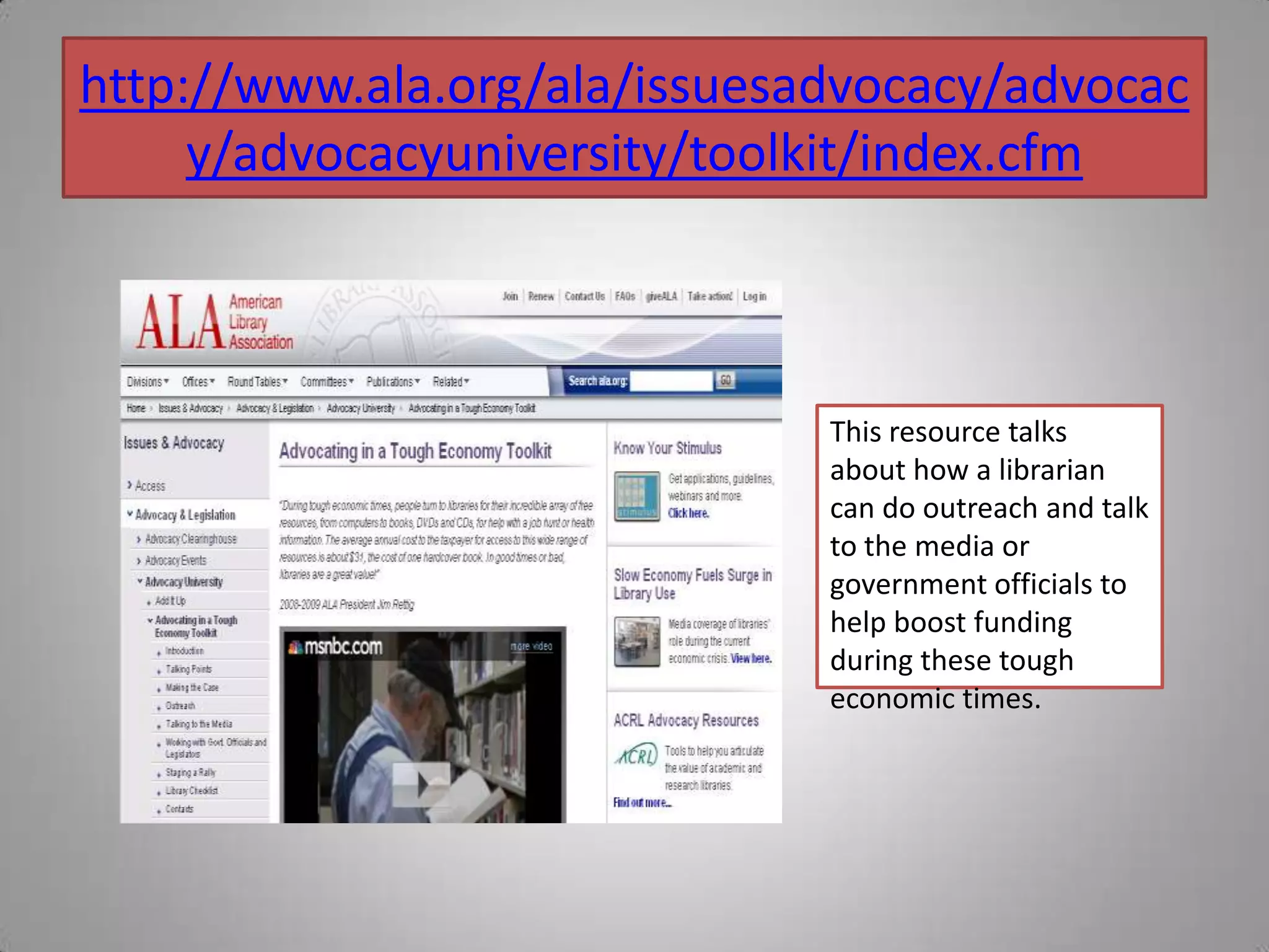 http://www.ala.org/ala/issuesadvocacy/advocacy/advocacyuniversity/toolkit/index.cfmThis resource talks about how a librarian can do outreach and talk to the media or government officials to help boost funding during these tough economic times.