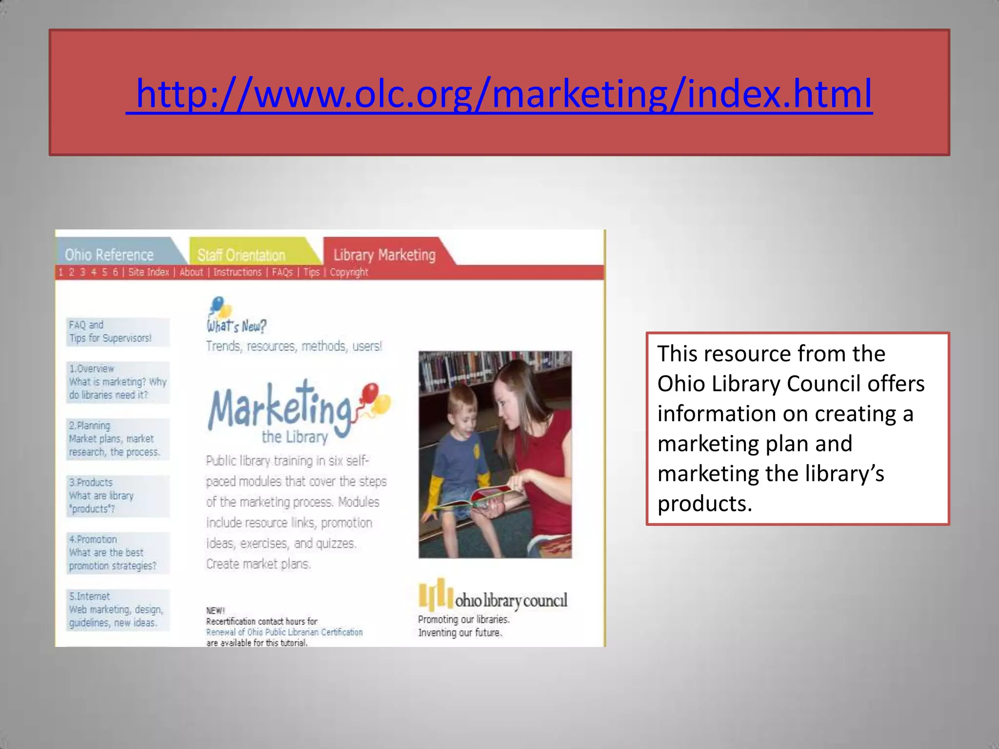  http://www.olc.org/marketing/index.htmlThis resource from the Ohio Library Council offers information on creating a marketing plan and marketing the library’s products.