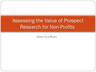 Jaime Lyn Bears
Assessing the Value of Prospect
Research for Non-Profits
 