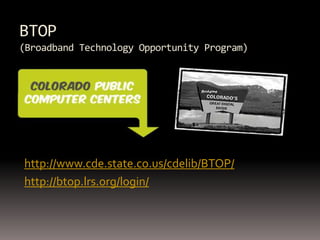 BTOP
(Broadband Technology Opportunity Program)




http://www.cde.state.co.us/cdelib/BTOP/
http://btop.lrs.org/login/
 