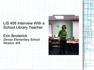 LIS 406 Interview With a  School Library Teacher Erin Broderick Zervas Elementary School Newton, MA 