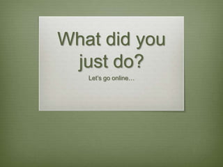 What did you just do?Let’s go online…