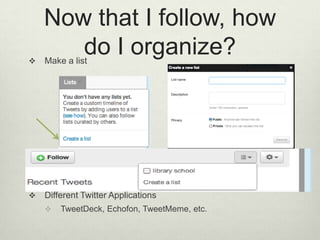 Now that I follow, how do I organize?Make a listDifferent Twitter ApplicationsTweetDeck, Echofon, TweetMeme, etc.