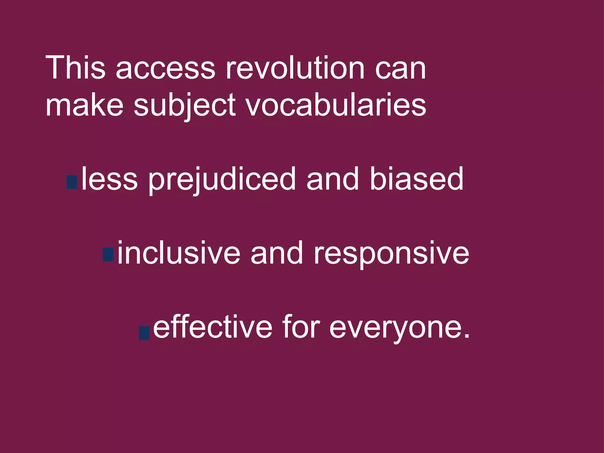 This access revolution can make subject vocabularies        less prejudiced and biased            inclusive and responsive                effective for everyone. 