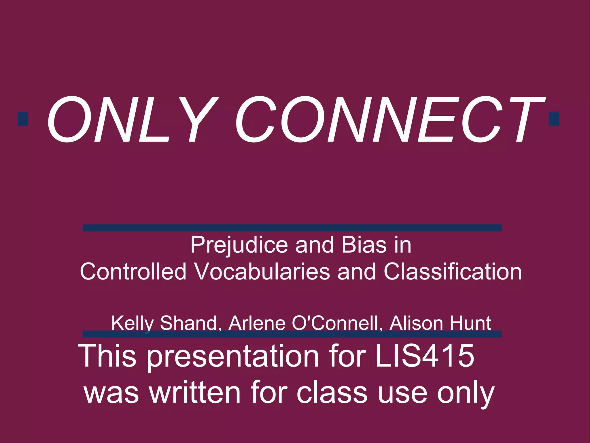 ONLY CONNECT Prejudice and Bias in Controlled Vocabularies and Classification   Kelly Shand, Arlene O'Connell, Alison Hunt   This presentation for LIS415    was written for class use only   
