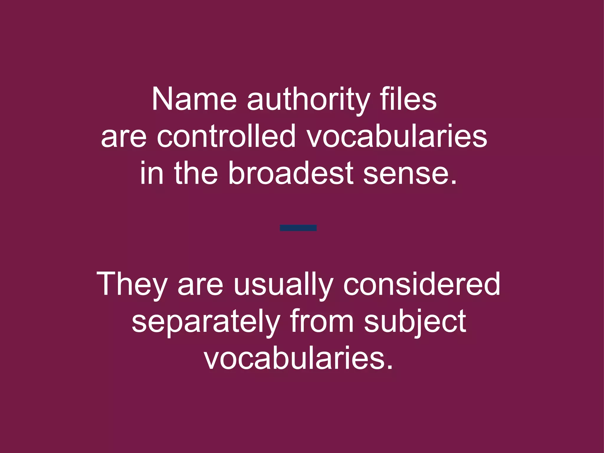   Name authority files  are controlled vocabularies  in the broadest sense.     They are usually considered separately from subject vocabularies. 