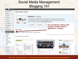 Social Media Management:
Blogging 101
FSU SLIS – Florida’s iSchool -- Florida State University, College of Communication & Information
You can Activate a Theme, then
change to another Theme in
Appearance > Themes
 