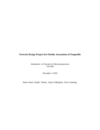 Network Design Project for Florida Association of Nonprofits
Introduction to Networks & Telecommunications
LIS 4482
December 4, 2020
Burton Boyd, Jennifer Nichols, Austen Willingham, Peter Cummings
 